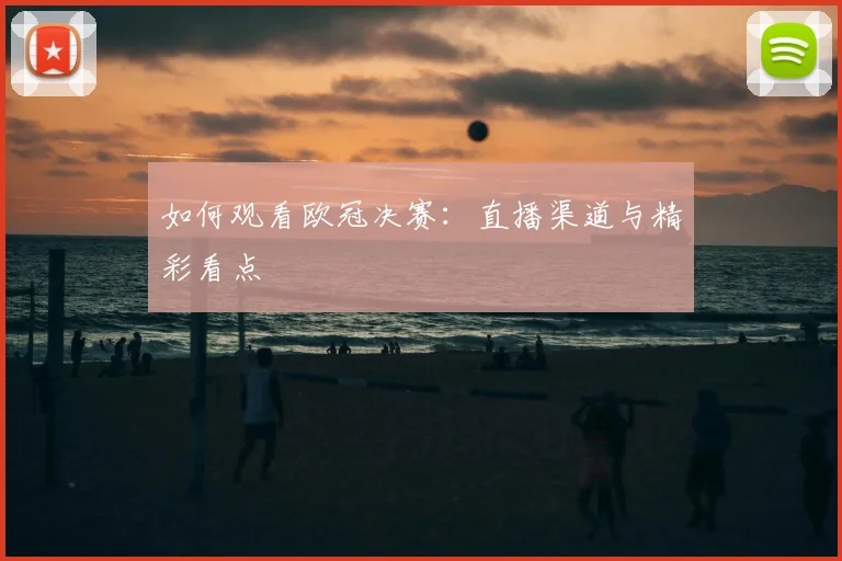 如何观看欧冠决赛:直播渠道与精彩看点
