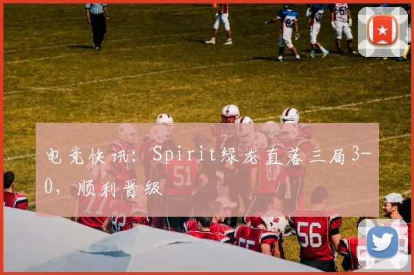 电竞快讯：Spirit绿龙直落三局3-0，顺利晋级