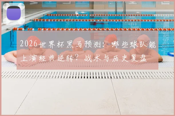 2026世界杯黑马预测:哪些球队能上演经典逆转?战术与历史复盘
