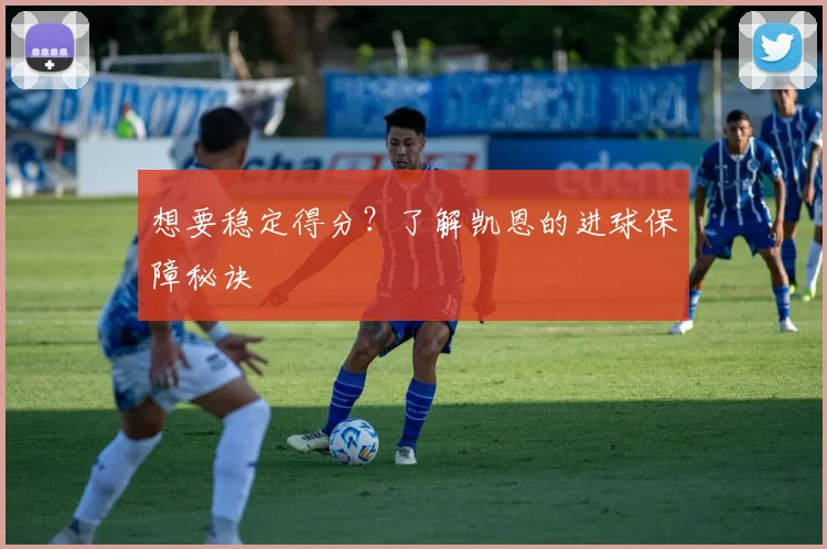 想要稳定得分？了解凯恩的进球保障秘诀