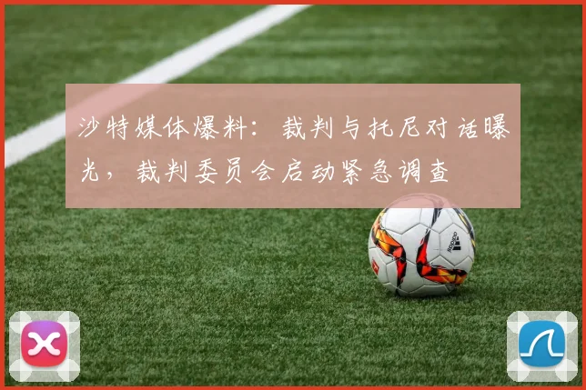 沙特媒体爆料:裁判与托尼对话曝光,裁判委员会启动紧急调查