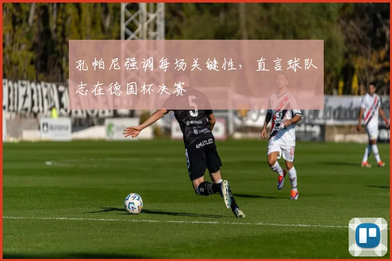 孔帕尼强调每场关键性,直言球队志在德国杯决赛