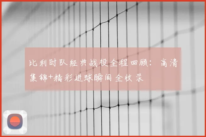 比利时队经典战役全程回顾：高清集锦+精彩进球瞬间全收录