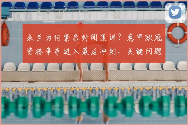 米兰为何紧急封闭集训?意甲欧冠资格争夺进入最后冲刺,关键问题亟待解决