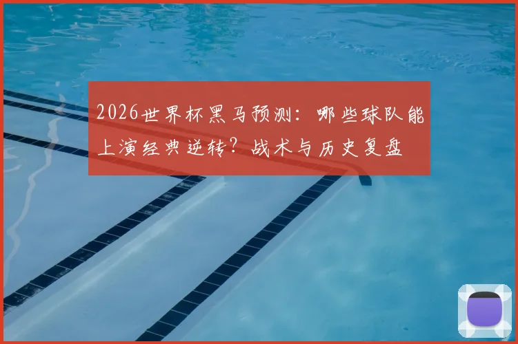 2026世界杯黑马预测:哪些球队能上演经典逆转?战术与历史复盘