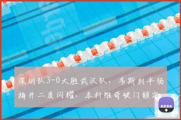 深圳队3-0大胜武汉队，韦斯利半场梅开二度闪耀，本科维奇破门锁定胜局
