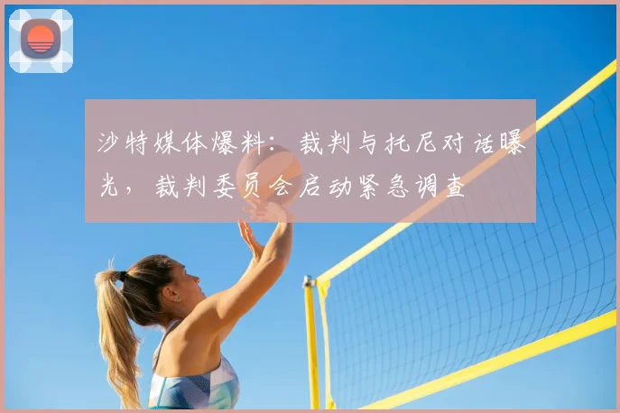 沙特媒体爆料:裁判与托尼对话曝光,裁判委员会启动紧急调查