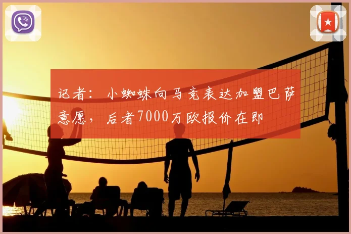 记者:小蜘蛛向马竞表达加盟巴萨意愿,后者7000万欧报价在即