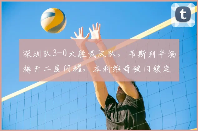 深圳队3-0大胜武汉队，韦斯利半场梅开二度闪耀，本科维奇破门锁定胜局