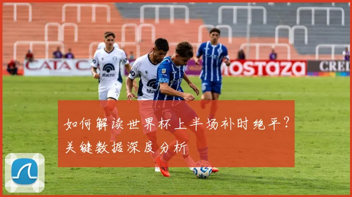 如何解读世界杯上半场补时绝平?关键数据深度分析