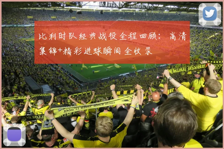 比利时队经典战役全程回顾:高清集锦+精彩进球瞬间全收录