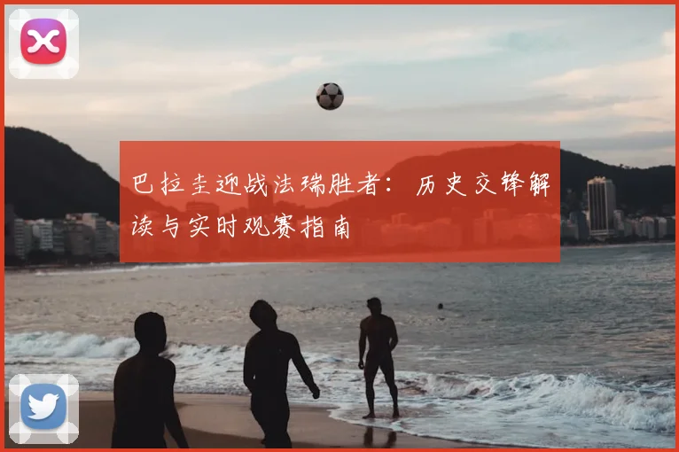 巴拉圭迎战法瑞胜者:历史交锋解读与实时观赛指南