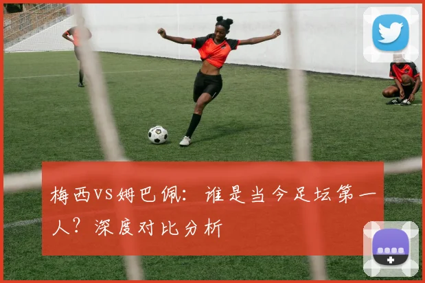 梅西vs姆巴佩:谁是当今足坛第一人?深度对比分析