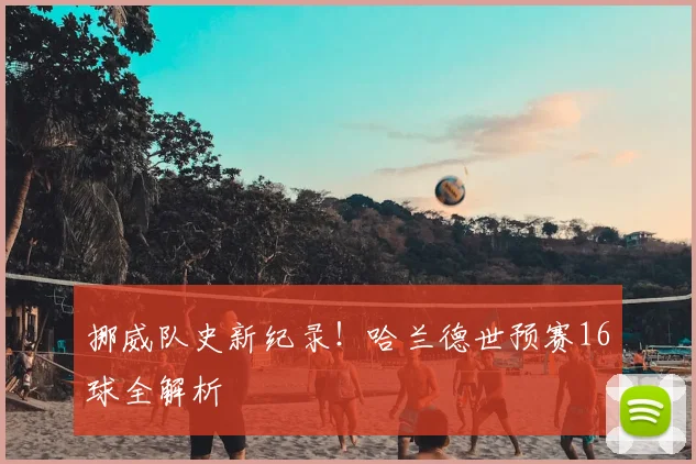 挪威队史新纪录!哈兰德世预赛16球全解析