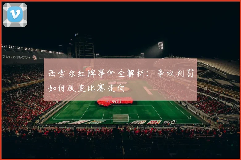 西索尔红牌事件全解析：争议判罚如何改变比赛走向