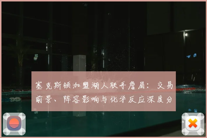 塞克斯顿加盟湖人联手詹眉:交易前景、阵容影响与化学反应深度分析