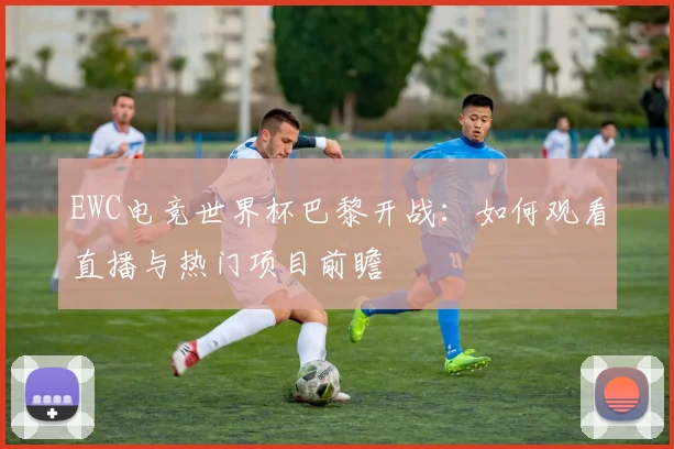 EWC电竞世界杯巴黎开战：如何观看直播与热门项目前瞻