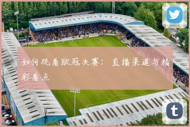 如何观看欧冠决赛：直播渠道与精彩看点