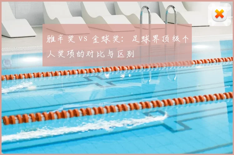 雅辛奖 vs 金球奖：足球界顶级个人奖项的对比与区别