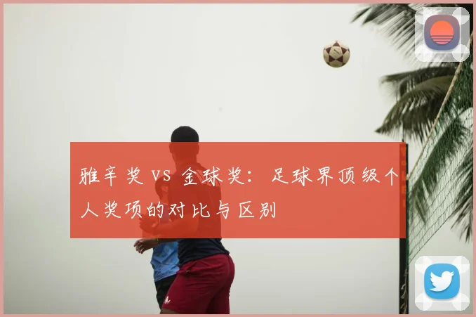 雅辛奖 vs 金球奖:足球界顶级个人奖项的对比与区别