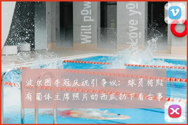波尔图夺冠庆祝引争议：球员将贴有葡体主席照片的西瓜扔下看台事件解析