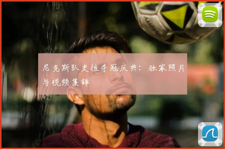 尼克斯队史性夺冠庆典：独家照片与视频集锦